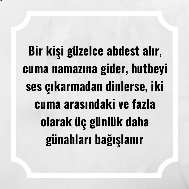 Bir kişi güzelce abdest alır, cuma namazına gider, hutbeyi ses çıkarmadan dinlerse, iki cuma arasındaki ve fazla olarak üç günlük daha günahları bağışlanır