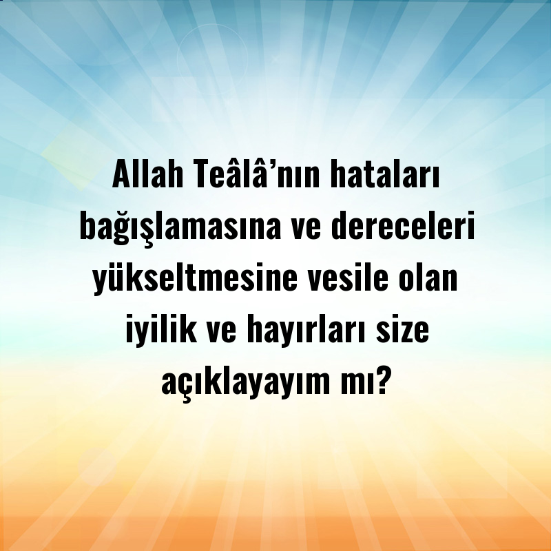 Allah Teâlâ’nın hataları bağışlamasına ve dereceleri yükseltmesine vesile olan iyilik ve hayırları size açıklayayım mı?