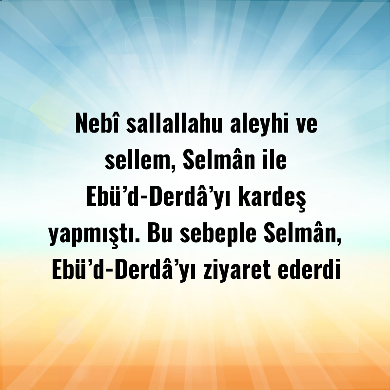 Nebî sallallahu aleyhi ve sellem, Selmân ile Ebü’d-Derdâ’yı kardeş yapmıştı. Bu sebeple Selmân, Ebü’d-Derdâ’yı ziyaret ederdi