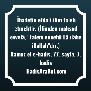   İbadetin efdali ilim taleb etmektir. ... hadisinin tamamı