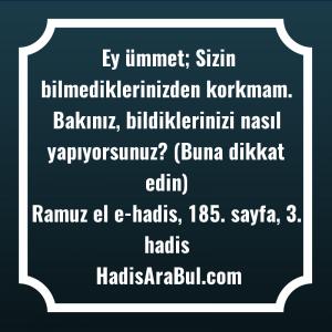   Ey ümmet; Sizin bilmediklerinizden korkmam. ... hadisi şerifi