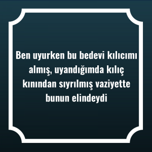 Ben uyurken bu bedevi kılıcımı almış, uyandığımda kılıç kınından sıyrılmış vaziyette bunun elindeydi