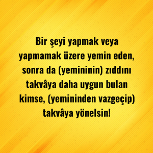 Bir şeyi yapmak veya yapmamak üzere yemin eden, sonra da (yemininin) zıddını takvâya daha uygun bulan kimse, (yemininden vazgeçip) takvâya yönelsin!