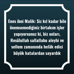 Enes ibni Malik: Siz kıl kadar bile önemsemediğiniz birtakım işler yapıyorsunuz ki, biz onları, Resûlullah sallallahu aleyhi ve sellem zamanında helâk edici büyük hatalardan sayardık