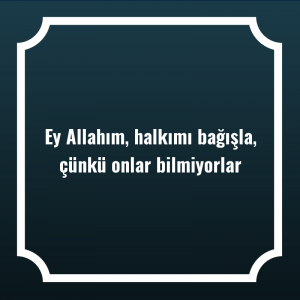 Ey Allahım, halkımı bağışla, çünkü onlar bilmiyorlar