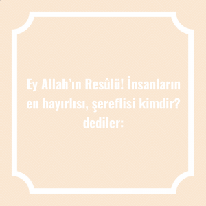 Ey Allah’ın Resûlü! İnsanların en hayırlısı, şereflisi kimdir? dediler: