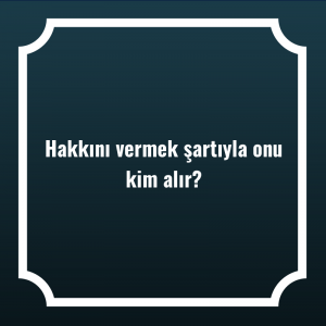 Hakkını vermek şartıyla onu kim alır?