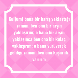 Kul(um) bana bir karış yaklaştığı zaman, ben ona bir arşın yaklaşırım; o bana bir arşın yaklaşınca ben ona bir kulaç yaklaşırım; o bana yürüyerek geldiği zaman, ben ona koşarak varırım