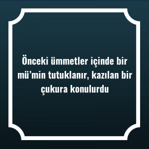 Önceki ümmetler içinde bir mü’min tutuklanır, kazılan bir çukura konulurdu