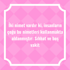 İki nimet vardır ki, insanların çoğu bu nimetleri kullanmakta aldanmıştır: Sıhhat ve boş vakit