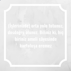 (İşlerinizde) orta yolu tutunuz, dosdoğru olunuz. Biliniz ki, hiç biriniz ameli sâyesinde kurtuluşa eremez