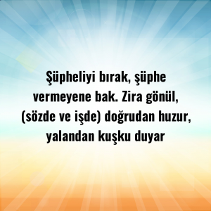 Şüpheliyi bırak, şüphe vermeyene bak. Zira gönül, (sözde ve işde) doğrudan huzur, yalandan kuşku duyar